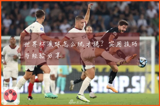 世界杯滚球怎么玩才稳？实用技巧与经验分享