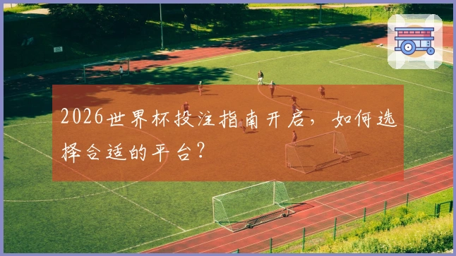 2026世界杯投注指南开启，如何选择合适的平台？