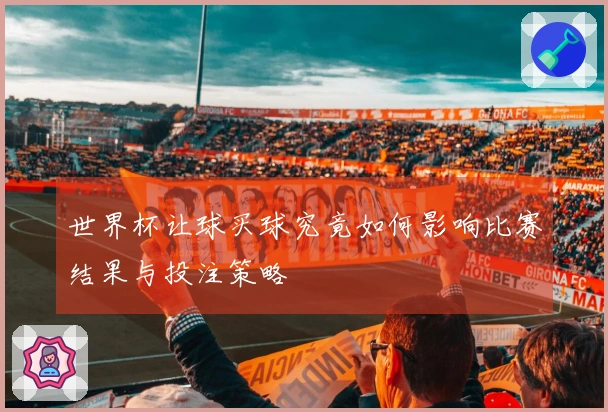 世界杯让球买球究竟如何影响比赛结果与投注策略