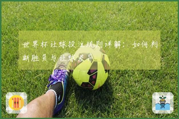 世界杯让球投注规则详解：如何判断胜负与让球差异