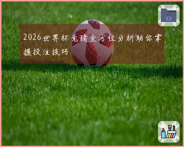 2026世界杯竞猜全方位分析助你掌握投注技巧