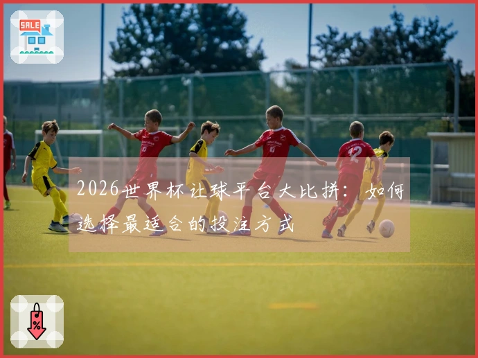 2026世界杯让球平台大比拼：如何选择最适合的投注方式