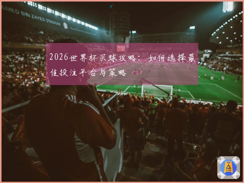 2026世界杯买球攻略：如何选择最佳投注平台与策略