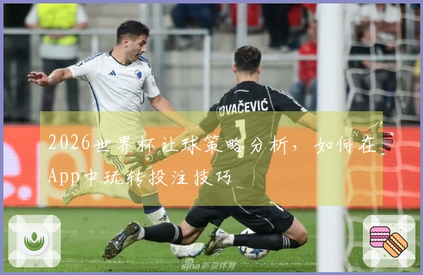 2026世界杯让球策略分析，如何在App中玩转投注技巧