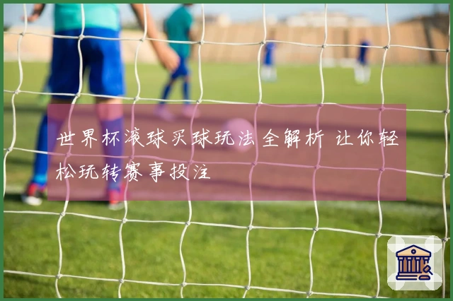 世界杯滚球买球玩法全解析 让你轻松玩转赛事投注