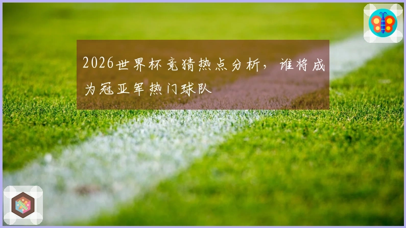 2026世界杯竞猜热点分析，谁将成为冠亚军热门球队