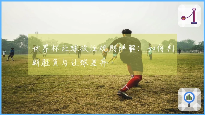 世界杯让球投注规则详解：如何判断胜负与让球差异