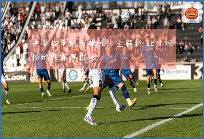 世界杯滚球买球玩法全解析 让你轻松玩转赛事投注